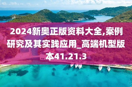 2024新奧正版資料大全,案例研究及其實踐應用_高端機型版本41.21.3