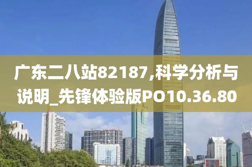 廣東二八站82187,科學分析與說明_先鋒體驗版PO10.36.80