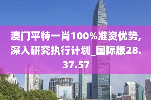 澳門平特一肖100%準資優勢,深入研究執行計劃_國際版28.37.57