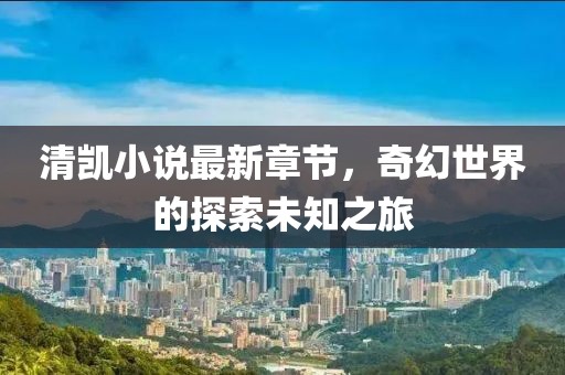 清凱小說最新章節，奇幻世界的探索未知之旅