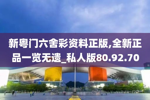 新粵門六舍彩資料正版,全新正品一覽無遺_私人版80.92.70