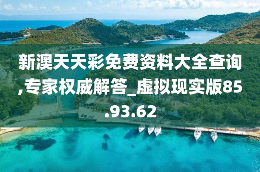 新澳天天彩免費資料大全查詢,專家權威解答_虛擬現實版85.93.62