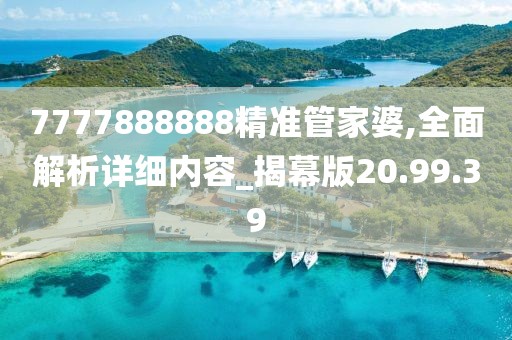 7777888888精準管家婆,全面解析詳細內容_揭幕版20.99.39