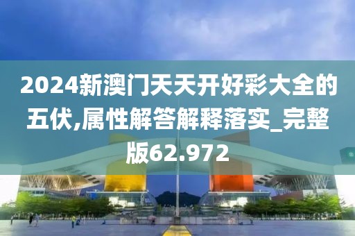 2024新澳門天天開好彩大全的五伏,屬性解答解釋落實_完整版62.972