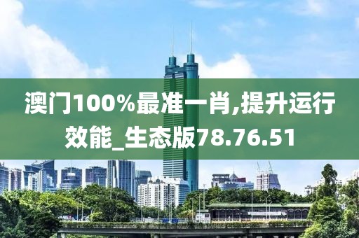 澳門100%最準一肖,提升運行效能_生態版78.76.51