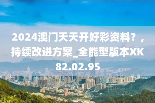 2024澳門天天開好彩資料？,持續改進方案_全能型版本XK82.02.95