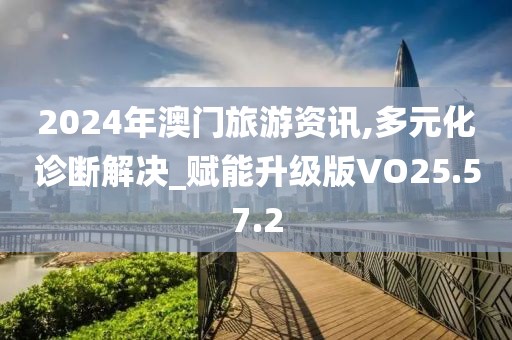 2024年澳門旅游資訊,多元化診斷解決_賦能升級版VO25.57.2