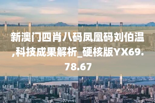 新澳門四肖八碼鳳凰碼劉伯溫,科技成果解析_硬核版YX69.78.67