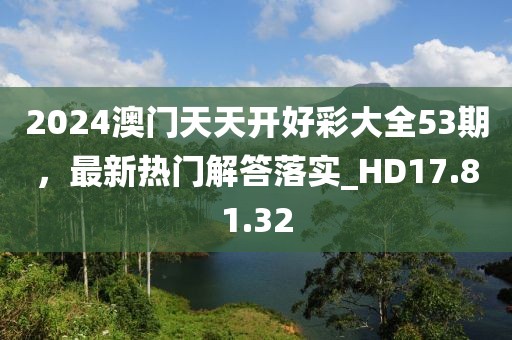 2024澳門天天開好彩大全53期，最新熱門解答落實_HD17.81.32