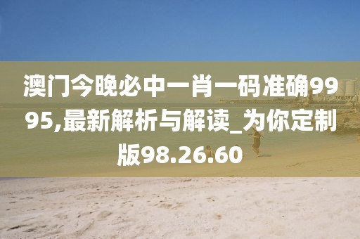 澳門今晚必中一肖一碼準確9995,最新解析與解讀_為你定制版98.26.60