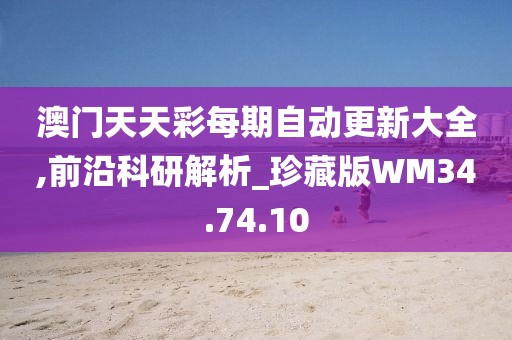 澳門天天彩每期自動更新大全,前沿科研解析_珍藏版WM34.74.10