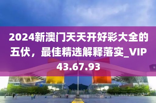 2024新澳門天天開好彩大全的五伏，最佳精選解釋落實_VIP43.67.93