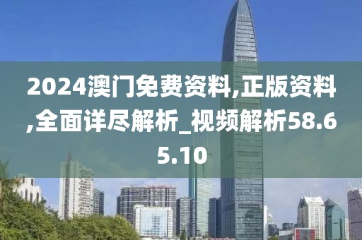 2024澳門免費資料,正版資料,全面詳盡解析_視頻解析58.65.10