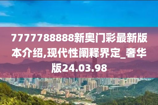 7777788888新奧門彩最新版本介紹,現代性闡釋界定_奢華版24.03.98