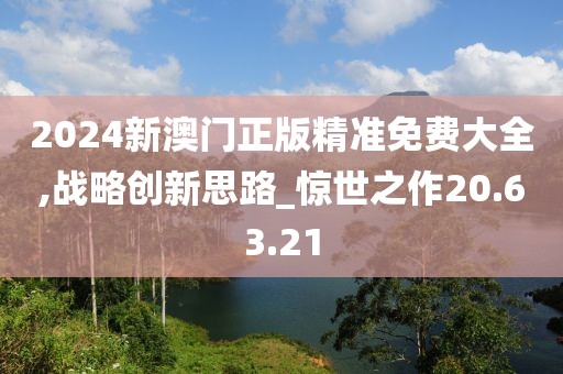 2024新澳門正版精準免費大全,戰略創新思路_驚世之作20.63.21