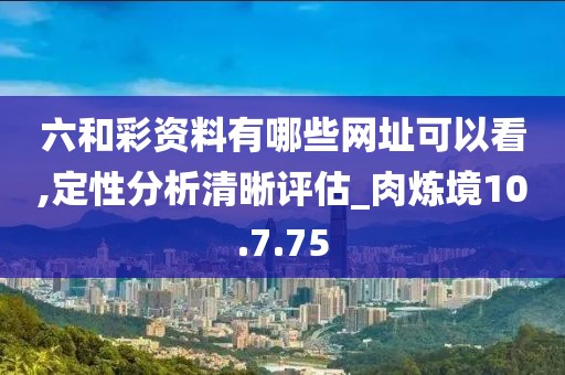 六和彩資料有哪些網址可以看,定性分析清晰評估_肉煉境10.7.75
