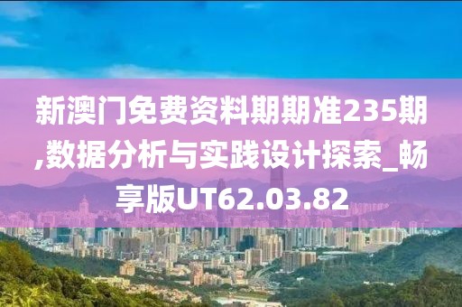 新澳門免費資料期期準235期,數據分析與實踐設計探索_暢享版UT62.03.82
