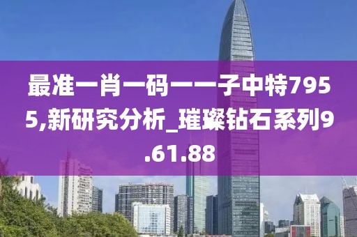 最準一肖一碼一一子中特7955,新研究分析_璀璨鉆石系列9.61.88