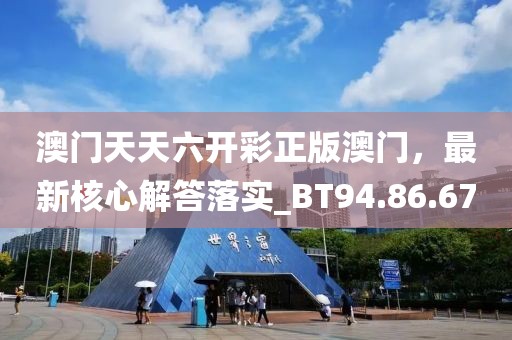 澳門天天六開彩正版澳門，最新核心解答落實_BT94.86.67