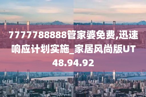 7777788888管家婆免費,迅速響應計劃實施_家居風尚版UT48.94.92