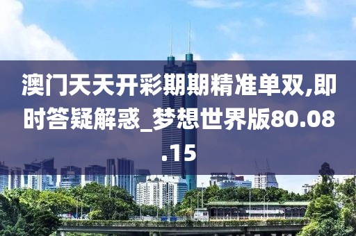 澳門天天開彩期期精準單雙,即時答疑解惑_夢想世界版80.08.15