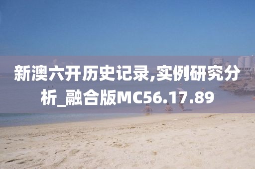 新澳六開歷史記錄,實例研究分析_融合版MC56.17.89