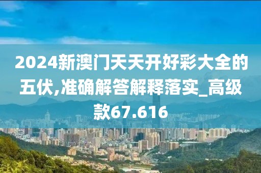 2024新澳門天天開好彩大全的五伏,準確解答解釋落實_高級款67.616
