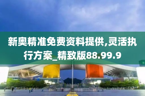 新奧精準免費資料提供,靈活執行方案_精致版88.99.9