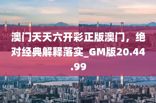 澳門天天六開彩正版澳門，絕對經典解釋落實_GM版20.44.99