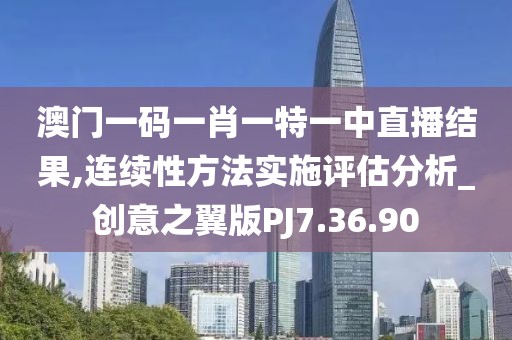 澳門一碼一肖一特一中直播結果,連續性方法實施評估分析_創意之翼版PJ7.36.90