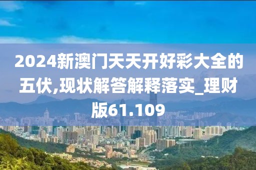 2024新澳門天天開好彩大全的五伏,現狀解答解釋落實_理財版61.109