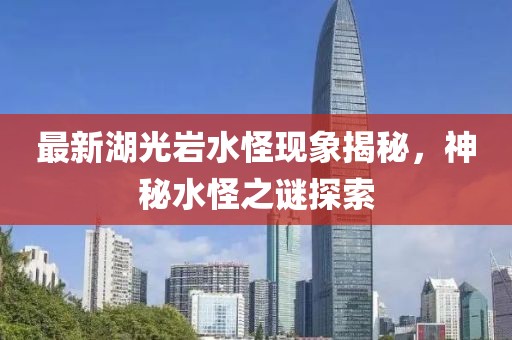 最新湖光巖水怪現象揭秘，神秘水怪之謎探索