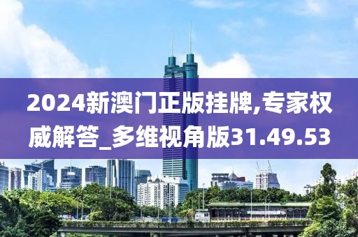 2024新澳門正版掛牌,專家權威解答_多維視角版31.49.53