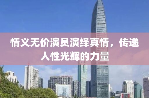 情義無價演員演繹真情，傳遞人性光輝的力量