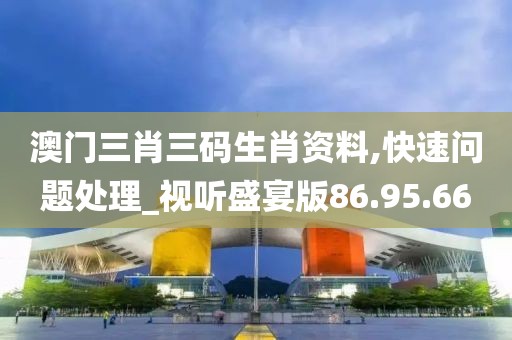 澳門三肖三碼生肖資料,快速問題處理_視聽盛宴版86.95.66
