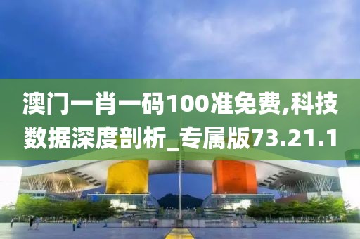 澳門一肖一碼100準免費,科技數據深度剖析_專屬版73.21.10