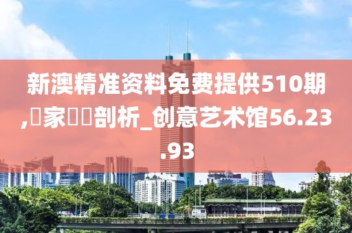 新澳精準資料免費提供510期,專家觀點剖析_創意藝術館56.23.93