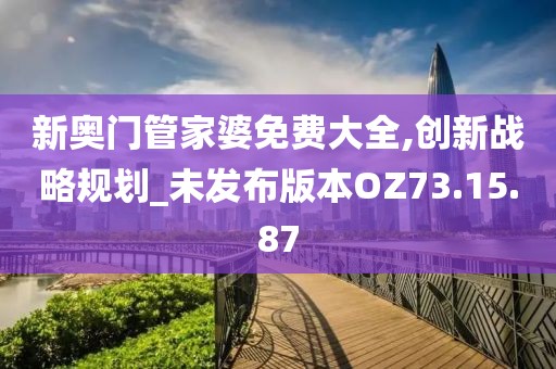 新奧門管家婆免費大全,創新戰略規劃_未發布版本OZ73.15.87