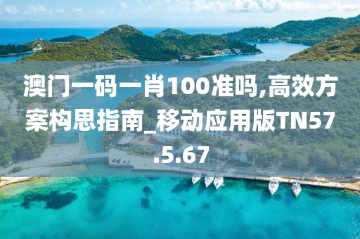 澳門一碼一肖100準嗎,高效方案構思指南_移動應用版TN57.5.67