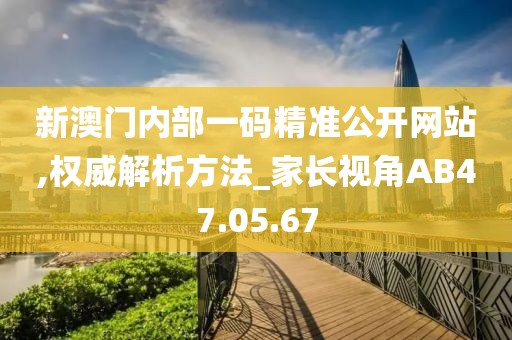 新澳門內部一碼精準公開網站,權威解析方法_家長視角AB47.05.67