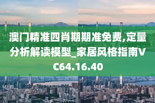 澳門精準四肖期期準免費,定量分析解讀模型_家居風格指南VC64.16.40