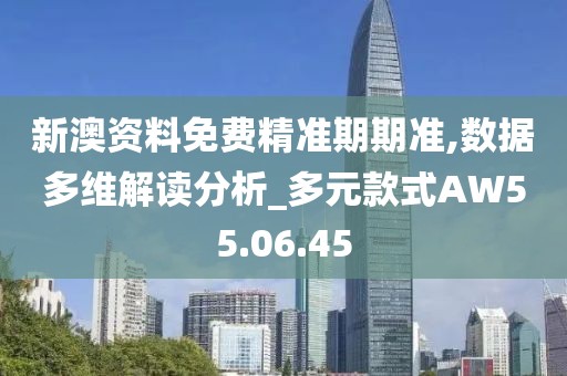 新澳資料免費精準期期準,數據多維解讀分析_多元款式AW55.06.45