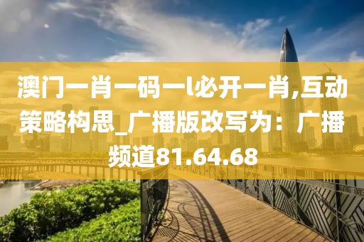 澳門一肖一碼一l必開一肖,互動策略構思_廣播版改寫為：廣播頻道81.64.68