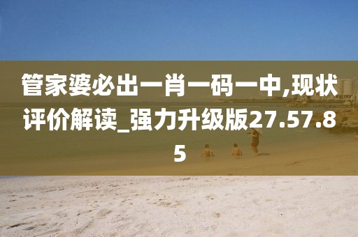 管家婆必出一肖一碼一中,現狀評價解讀_強力升級版27.57.85