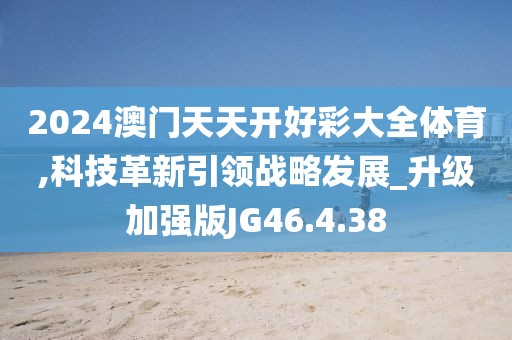 2024澳門天天開好彩大全體育,科技革新引領戰略發展_升級加強版JG46.4.38
