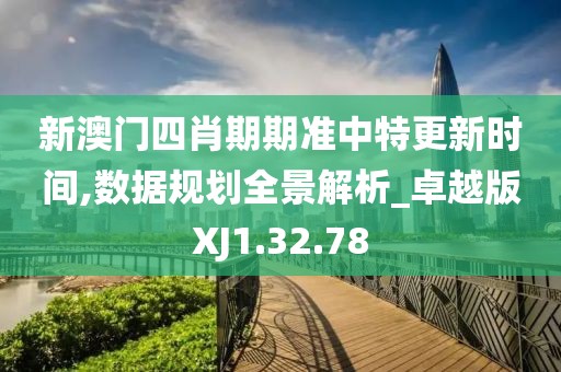 新澳門四肖期期準中特更新時間,數據規劃全景解析_卓越版XJ1.32.78