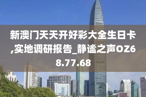 新澳門天天開好彩大全生日卡,實地調研報告_靜謐之聲OZ68.77.68