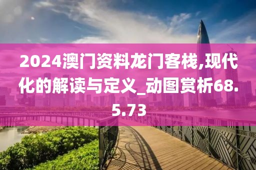 2024澳門資料龍門客棧,現代化的解讀與定義_動圖賞析68.5.73