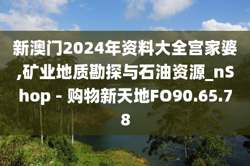 新澳門2024年資料大全宮家婆,礦業地質勘探與石油資源_nShop - 購物新天地FO90.65.78