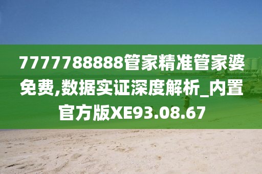 7777788888管家精準管家婆免費,數據實證深度解析_內置官方版XE93.08.67